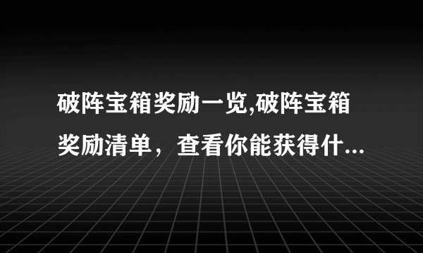 破阵宝箱奖励一览,破阵宝箱奖励清单，查看你能获得什么好处！
