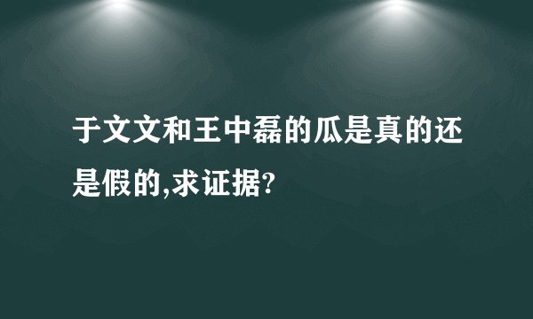 于文文和王中磊的瓜是真的还是假的,求证据?