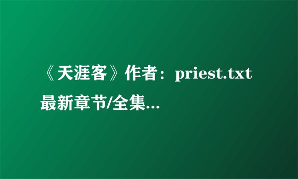 《天涯客》作者：priest.txt最新章节/全集txt免费下载