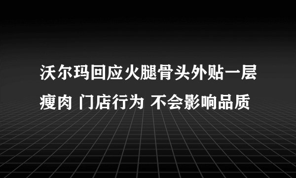 沃尔玛回应火腿骨头外贴一层瘦肉 门店行为 不会影响品质