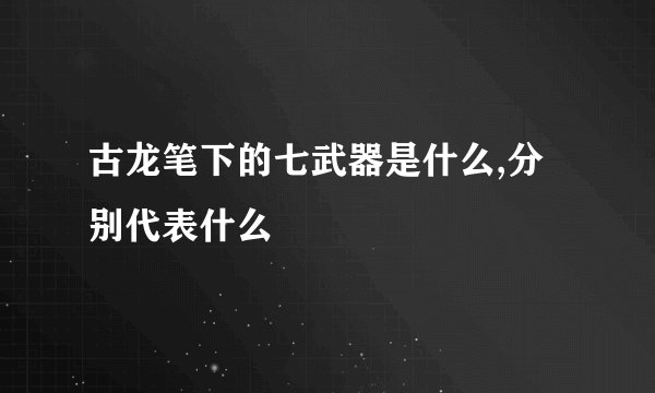 古龙笔下的七武器是什么,分别代表什么