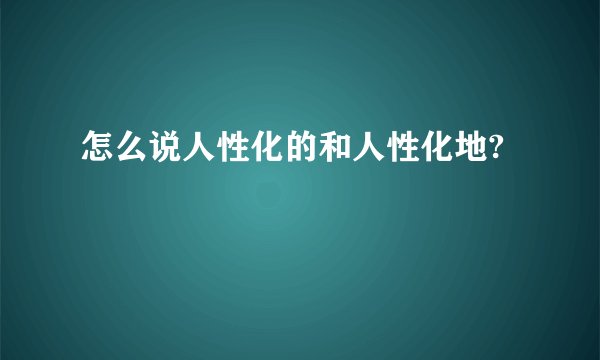 怎么说人性化的和人性化地?