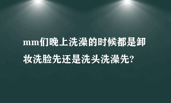 mm们晚上洗澡的时候都是卸妆洗脸先还是洗头洗澡先?