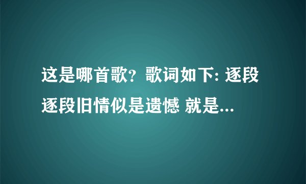 这是哪首歌？歌词如下: 逐段逐段旧情似是遗憾 就是日后共谁有着缘份 始终不可取替着这亲切质感 若有天跟你