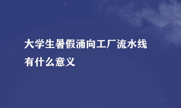 大学生暑假涌向工厂流水线 有什么意义