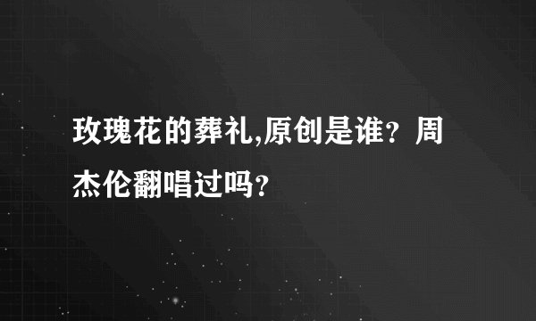 玫瑰花的葬礼,原创是谁？周杰伦翻唱过吗？