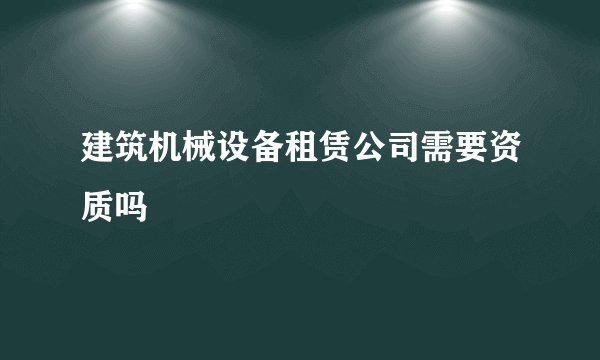 建筑机械设备租赁公司需要资质吗