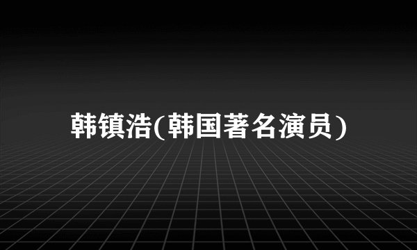 韩镇浩(韩国著名演员)