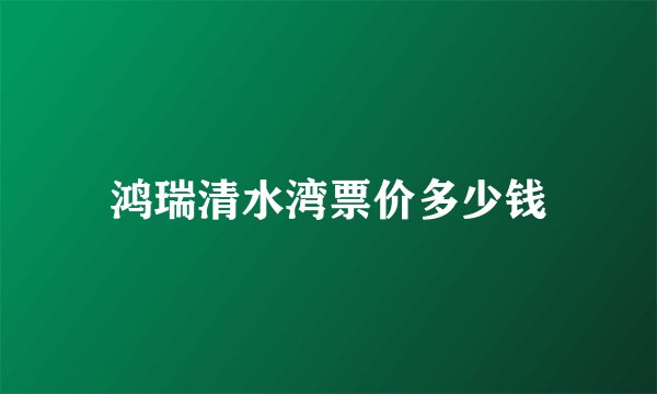 鸿瑞清水湾票价多少钱