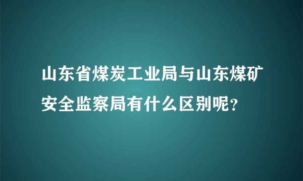 山东省煤炭工业局与山东煤矿安全监察局有什么区别呢？