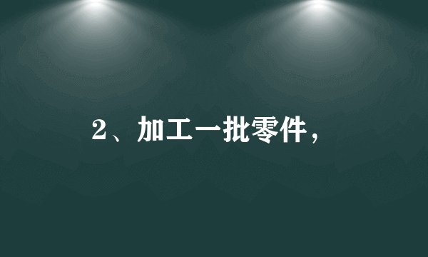 2、加工一批零件，