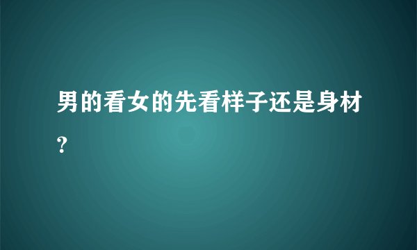 男的看女的先看样子还是身材？