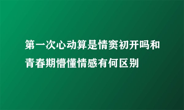 第一次心动算是情窦初开吗和青春期懵懂情感有何区别