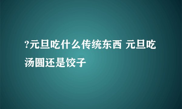 ?元旦吃什么传统东西 元旦吃汤圆还是饺子