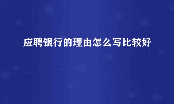 应聘银行的理由怎么写比较好