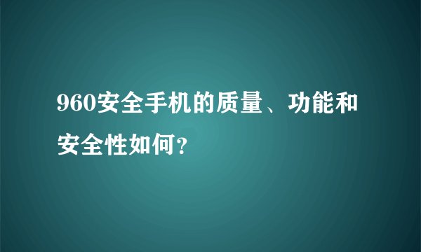 960安全手机的质量、功能和安全性如何?