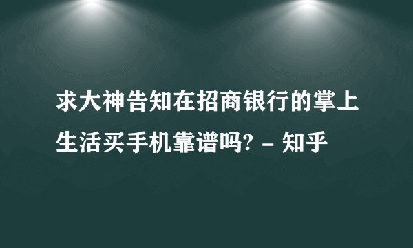 求大神告知在招商银行的掌上生活买手机靠谱吗? - 知乎