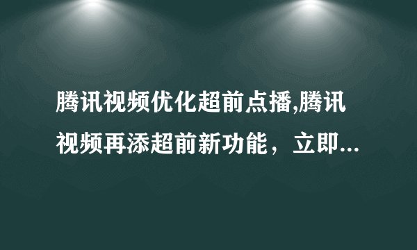 腾讯视频优化超前点播,腾讯视频再添超前新功能,立即看最新影视剧!