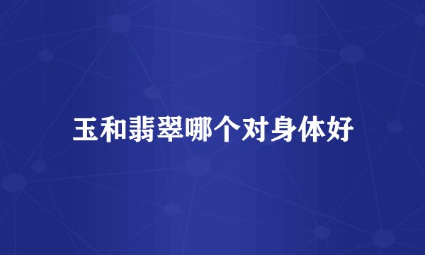 玉和翡翠哪个对身体好