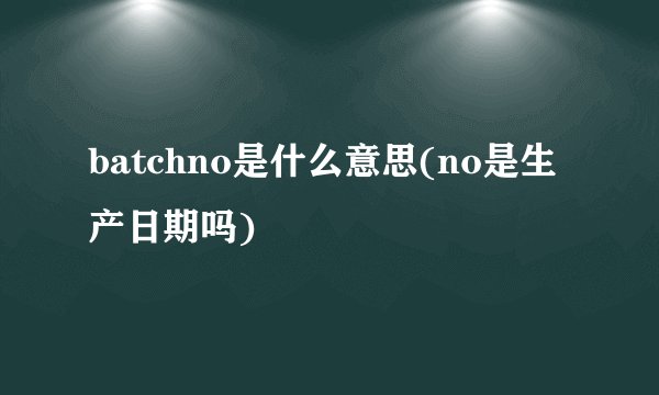 batchno是什么意思(no是生产日期吗)