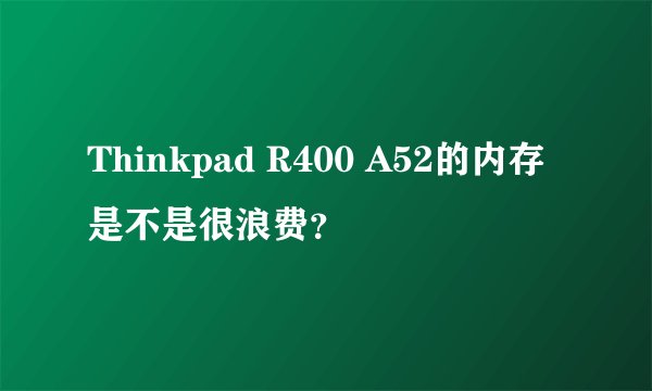 Thinkpad R400 A52的内存是不是很浪费？