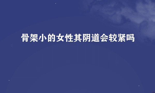 骨架小的女性其阴道会较紧吗