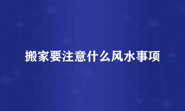 搬家要注意什么风水事项