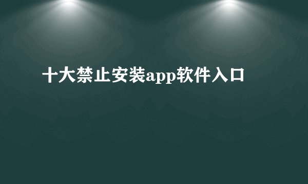 十大禁止安装app软件入口