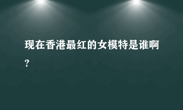 现在香港最红的女模特是谁啊?