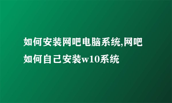如何安装网吧电脑系统,网吧如何自己安装w10系统