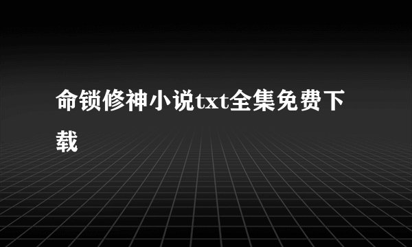 命锁修神小说txt全集免费下载