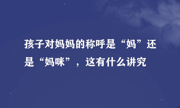 孩子对妈妈的称呼是“妈”还是“妈咪”,这有什么讲究