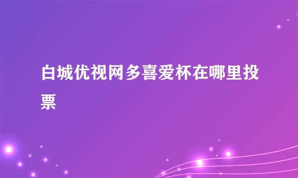 白城优视网多喜爱杯在哪里投票