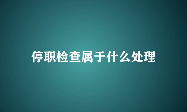 停职检查属于什么处理