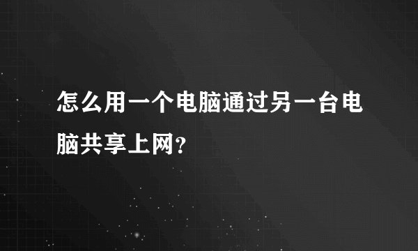 怎么用一个电脑通过另一台电脑共享上网？