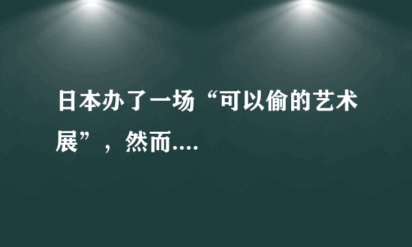 日本办了一场“可以偷的艺术展”，然而....