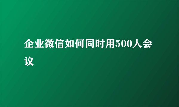 企业微信如何同时用500人会议