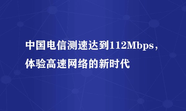 中国电信测速达到112Mbps，体验高速网络的新时代