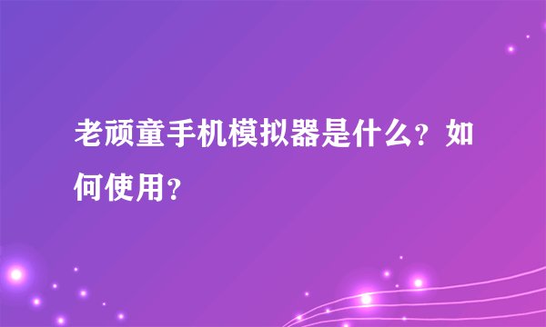 老顽童手机模拟器是什么？如何使用？