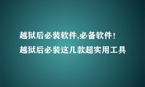越狱后必装软件,必备软件！越狱后必装这几款超实用工具