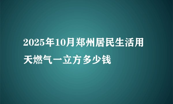 2025年10月郑州居民生活用天燃气一立方多少钱