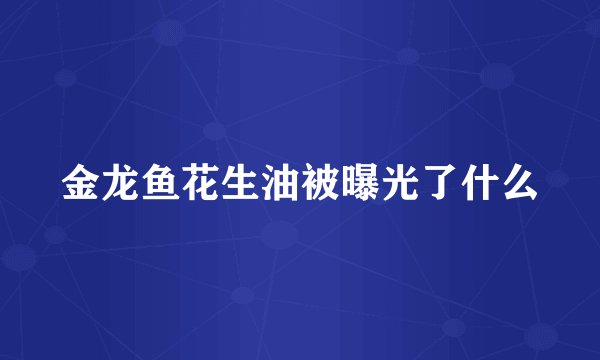 金龙鱼花生油被曝光了什么