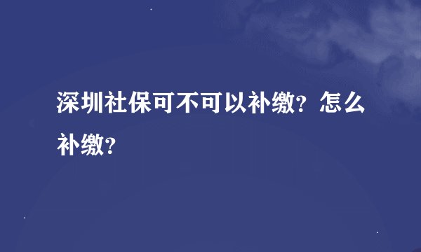 深圳社保可不可以补缴?怎么补缴?