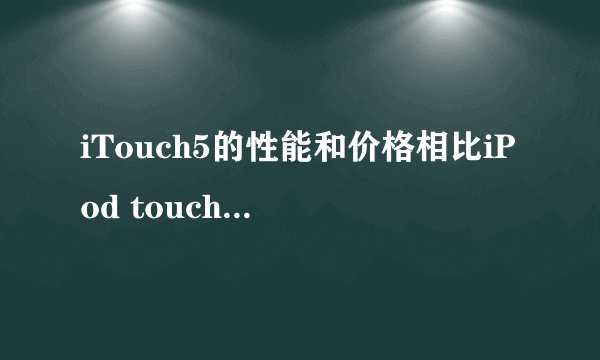 iTouch5的性能和价格相比iPod touch6有哪些优势？