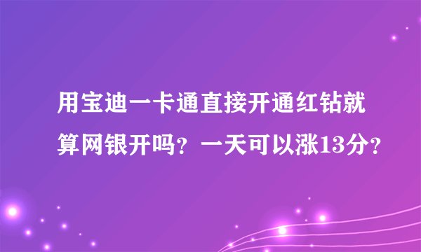 用宝迪一卡通直接开通红钻就算网银开吗？一天可以涨13分？