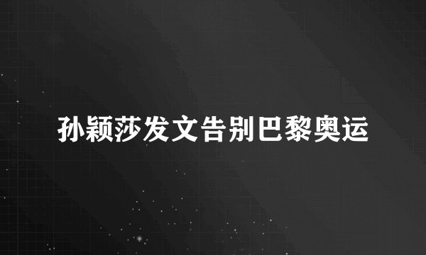 孙颖莎发文告别巴黎奥运