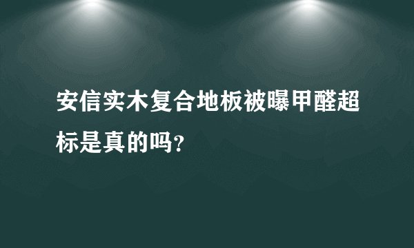 安信实木复合地板被曝甲醛超标是真的吗？