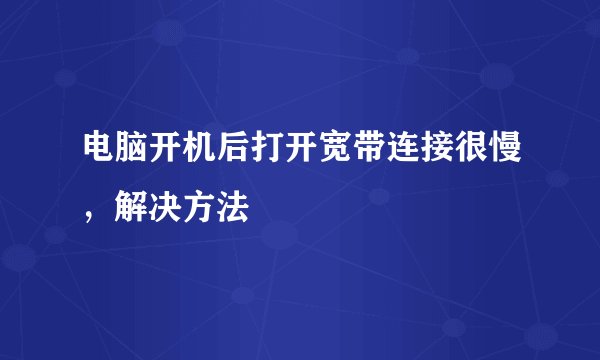电脑开机后打开宽带连接很慢，解决方法