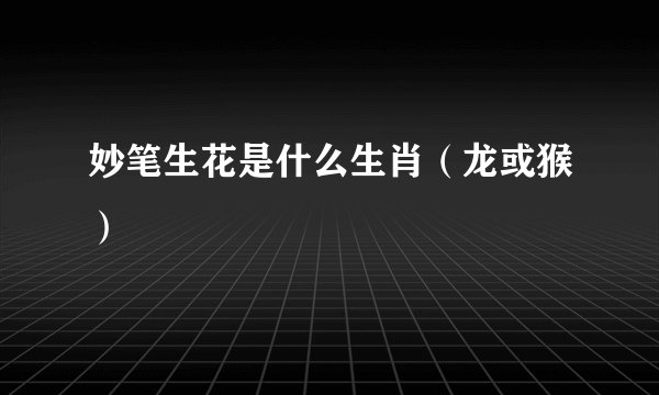 妙笔生花是什么生肖（龙或猴）