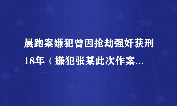 晨跑案嫌犯曾因抢劫强奸获刑18年（嫌犯张某此次作案又涉此前罪名）